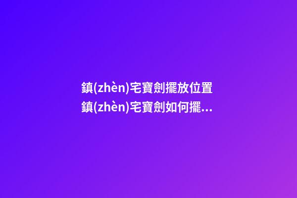 鎮(zhèn)宅寶劍擺放位置 鎮(zhèn)宅寶劍如何擺放